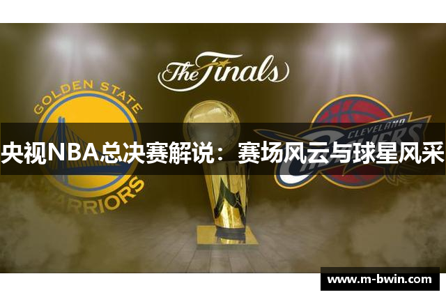 央视NBA总决赛解说：赛场风云与球星风采