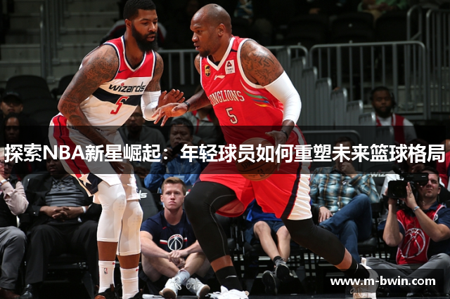 探索NBA新星崛起：年轻球员如何重塑未来篮球格局